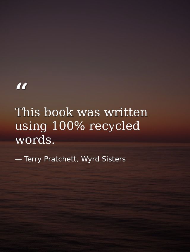 This book was written using 100% recycled words. — Terry Pratchett, Wyrd Sisters