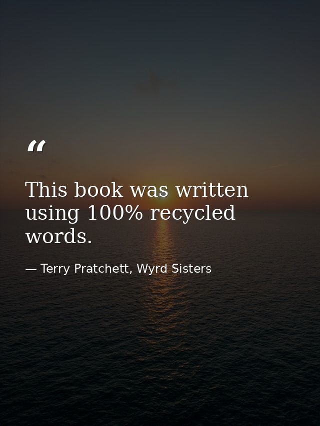 This book was written using 100% recycled words. — Terry Pratchett, Wyrd Sisters