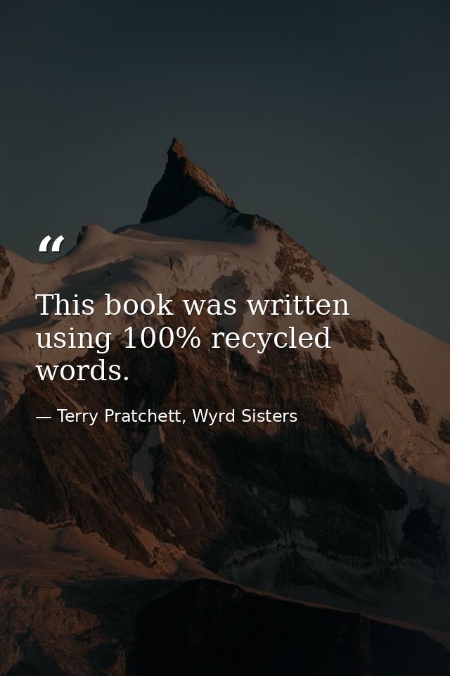 This book was written using 100% recycled words. — Terry Pratchett, Wyrd Sisters