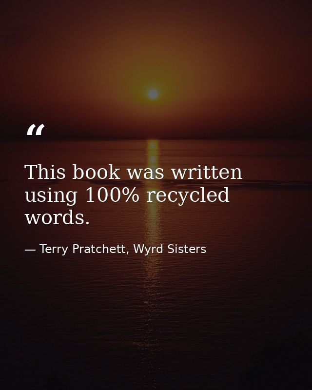 This book was written using 100% recycled words. — Terry Pratchett, Wyrd Sisters