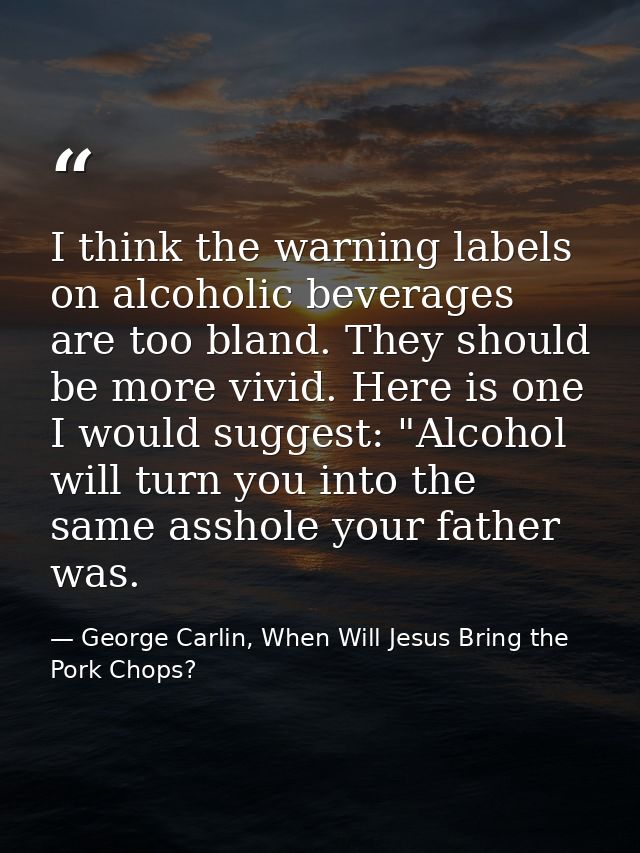 I think the warning labels on alcoholic beverages are too bland. They should be more vivid. Here is one I would suggest: — George Carlin, When Will Jesus Bring the Pork Chops?