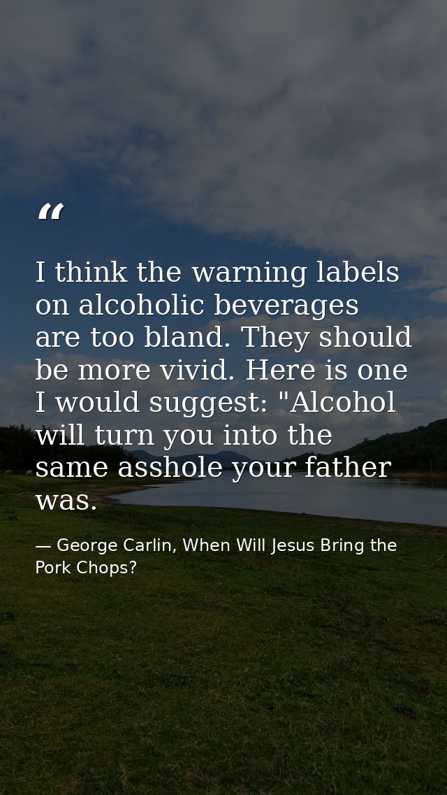 I think the warning labels on alcoholic beverages are too bland. They should be more vivid. Here is one I would suggest: — George Carlin, When Will Jesus Bring the Pork Chops?