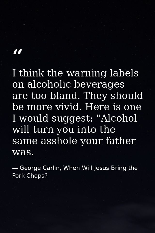 I think the warning labels on alcoholic beverages are too bland. They should be more vivid. Here is one I would suggest: — George Carlin, When Will Jesus Bring the Pork Chops?