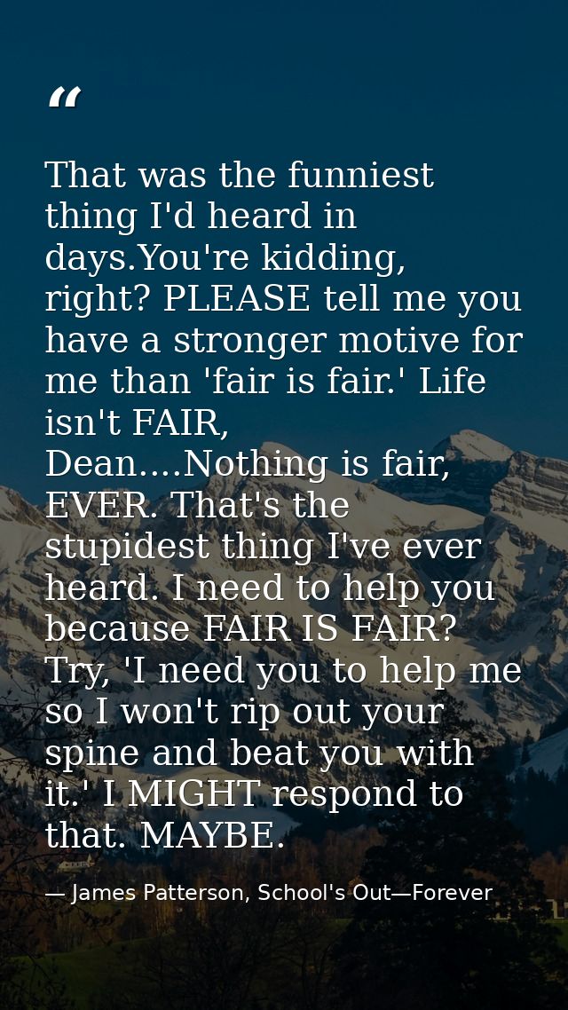 That was the funniest thing I'd heard in days.You're kidding, right? PLEASE tell me you have a stronger motive for me th — James Patterson, School's Out—Forever