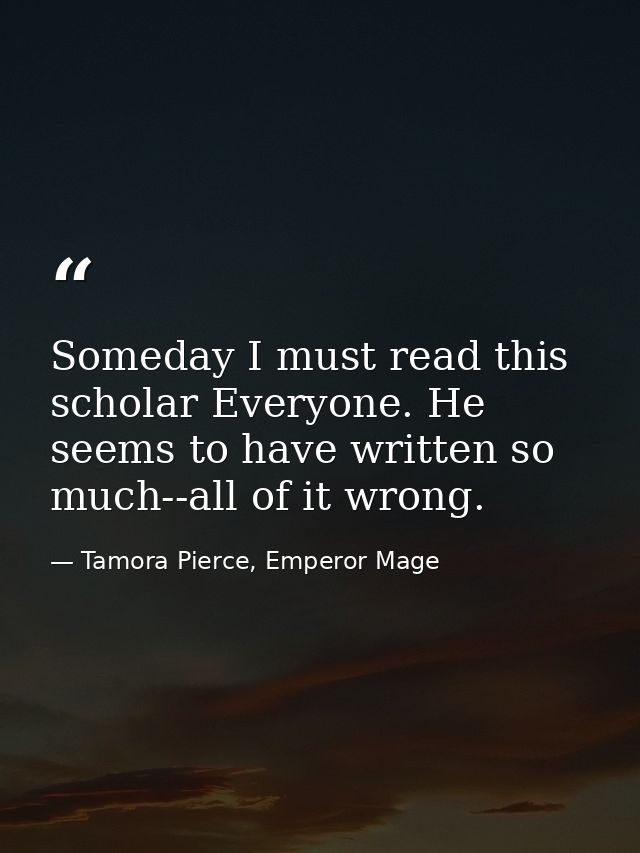 Someday I must read this scholar Everyone. He seems to have written so much--all of it wrong. — Tamora Pierce, Emperor Mage