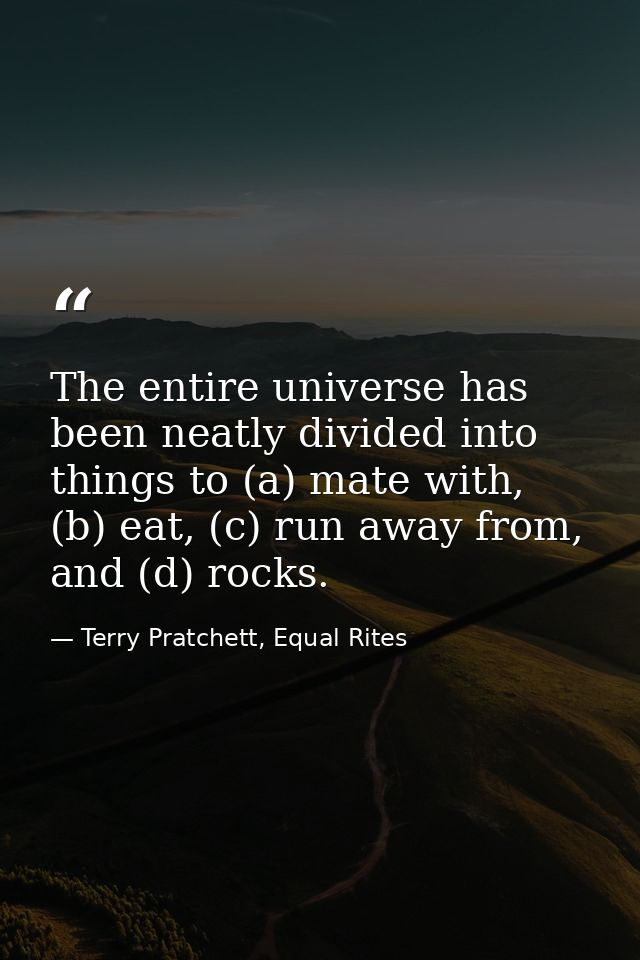 The entire universe has been neatly divided into things to (a) mate with, (b) eat, (c) run away from, and (d) rocks. — Terry Pratchett, Equal Rites