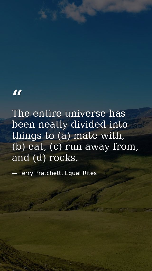The entire universe has been neatly divided into things to (a) mate with, (b) eat, (c) run away from, and (d) rocks. — Terry Pratchett, Equal Rites