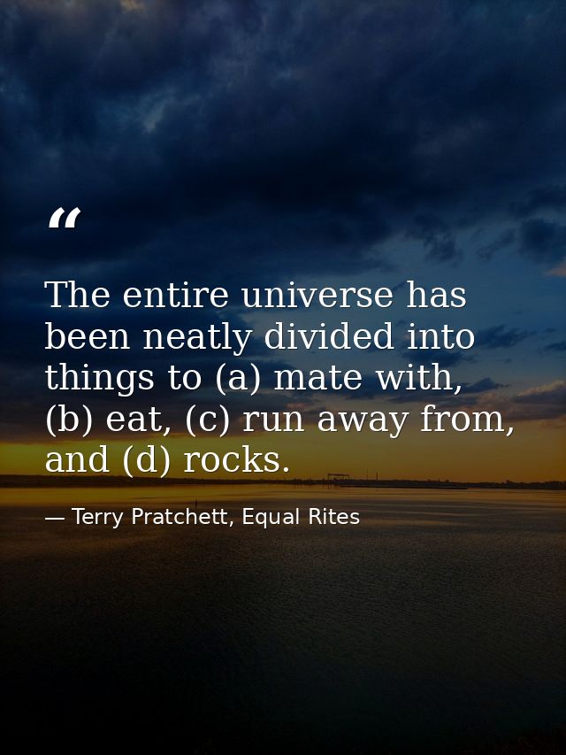 The entire universe has been neatly divided into things to (a) mate with, (b) eat, (c) run away from, and (d) rocks. — Terry Pratchett, Equal Rites