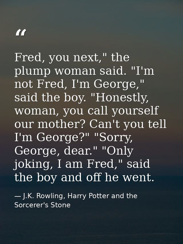 Fred, you next," the plump woman said. "I'm not Fred, I'm George," said the boy. "Honestly, woman, you call yourself our — J.K. Rowling, Harry Potter and the Sorcerer's Stone