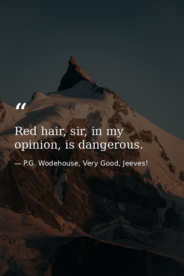Red hair, sir, in my opinion, is dangerous. — P.G. Wodehouse, Very Good, Jeeves!