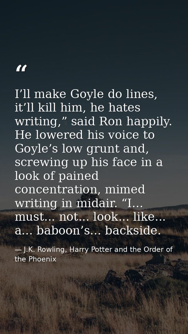 I’ll make Goyle do lines, it’ll kill him, he hates writing,” said Ron happily. He lowered his voice to Goyle’s low grunt — J.K. Rowling, Harry Potter and the Order of the Phoenix