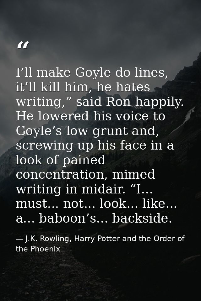 I’ll make Goyle do lines, it’ll kill him, he hates writing,” said Ron happily. He lowered his voice to Goyle’s low grunt — J.K. Rowling, Harry Potter and the Order of the Phoenix