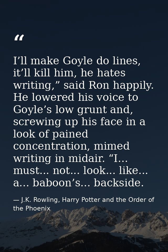 I’ll make Goyle do lines, it’ll kill him, he hates writing,” said Ron happily. He lowered his voice to Goyle’s low grunt — J.K. Rowling, Harry Potter and the Order of the Phoenix