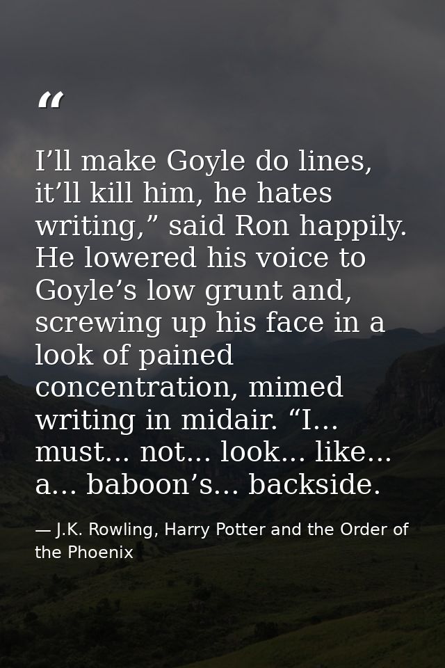 I’ll make Goyle do lines, it’ll kill him, he hates writing,” said Ron happily. He lowered his voice to Goyle’s low grunt — J.K. Rowling, Harry Potter and the Order of the Phoenix