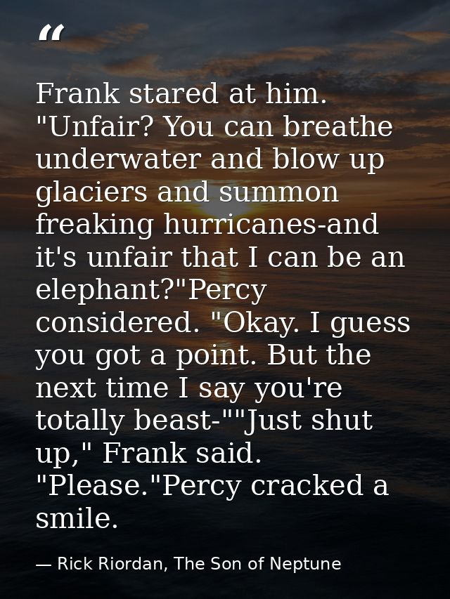 Frank stared at him. "Unfair? You can breathe underwater and blow up glaciers and summon freaking hurricanes-and it's un — Rick Riordan, The Son of Neptune