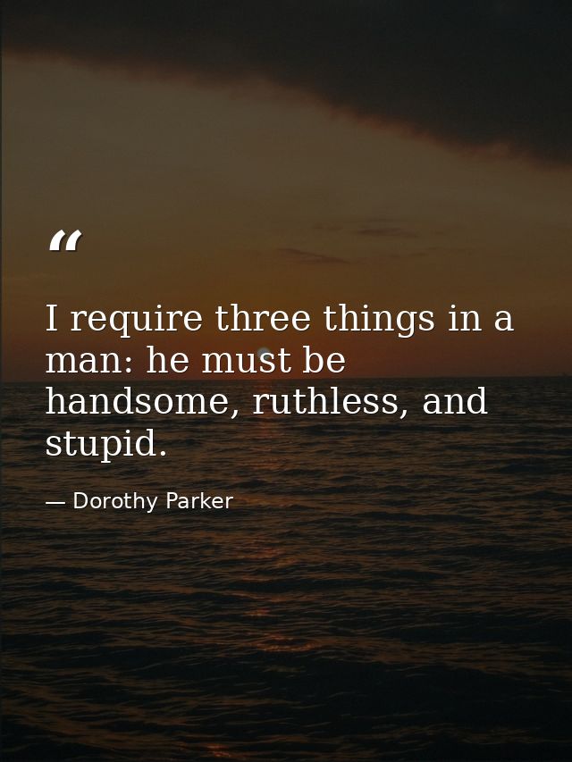 I require three things in a man: he must be handsome, ruthless, and stupid. — Dorothy Parker