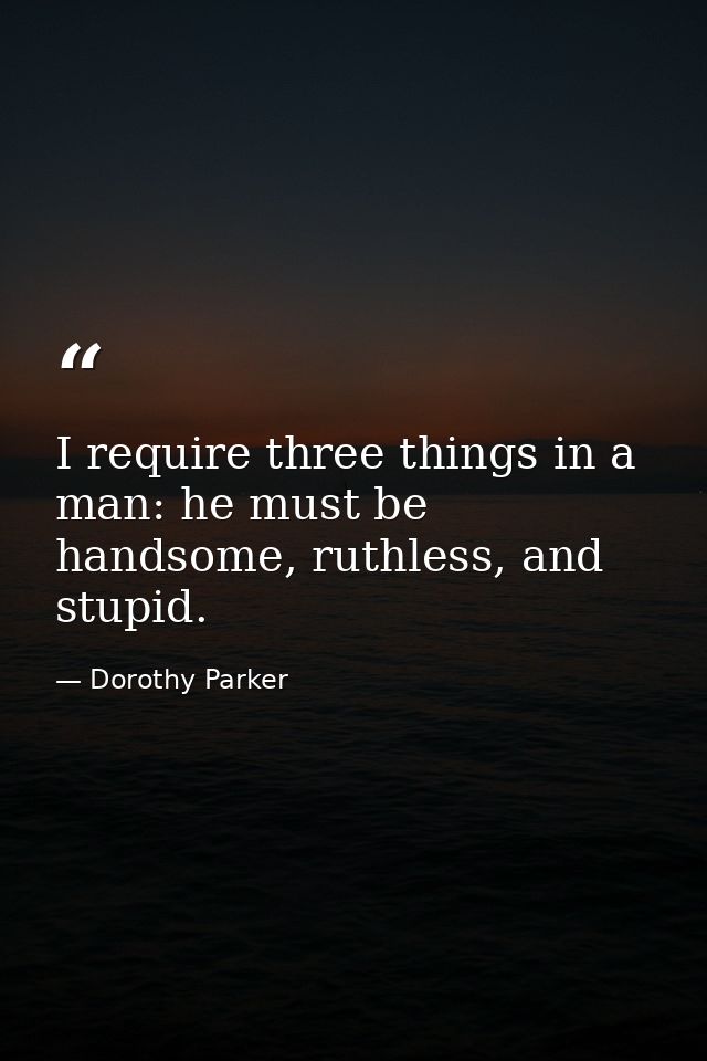 I require three things in a man: he must be handsome, ruthless, and stupid. — Dorothy Parker