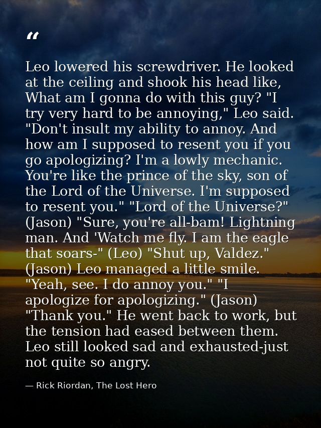 Leo lowered his screwdriver. He looked at the ceiling and shook his head like, What am I gonna do with this guy? "I try  — Rick Riordan, The Lost Hero