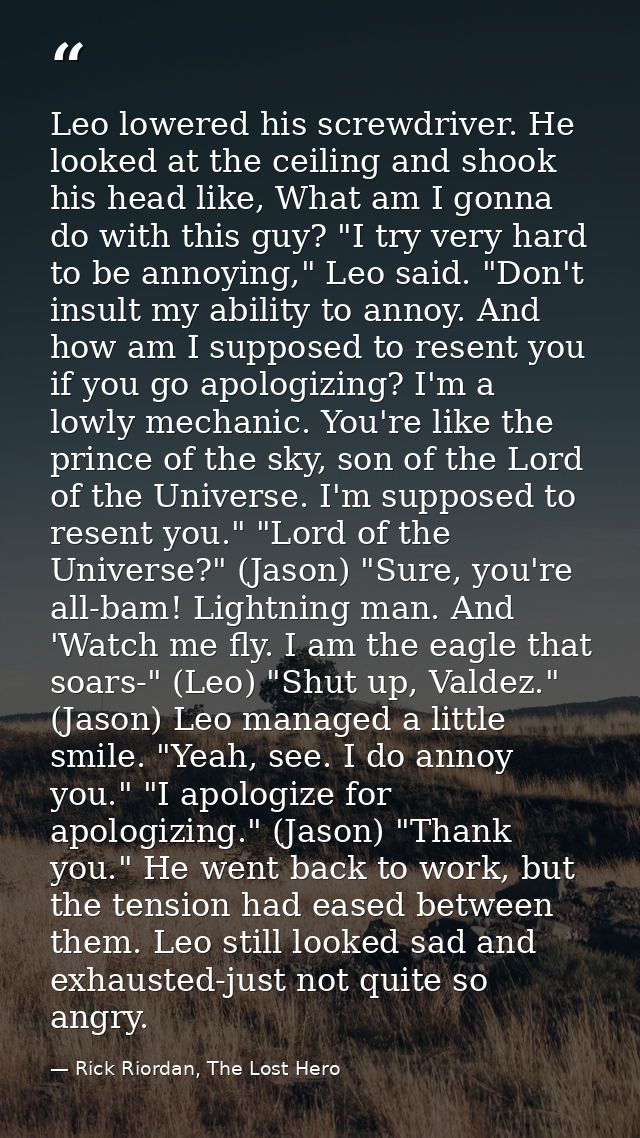 Leo lowered his screwdriver. He looked at the ceiling and shook his head like, What am I gonna do with this guy? "I try  — Rick Riordan, The Lost Hero
