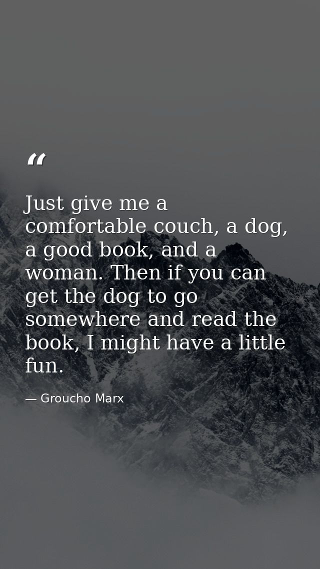 Just give me a comfortable couch, a dog, a good book, and a woman. Then if you can get the dog to go somewhere and read  — Groucho Marx