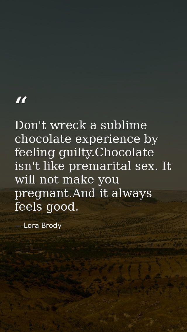 Don't wreck a sublime chocolate experience by feeling guilty.Chocolate isn't like premarital sex. It will not make you p — Lora Brody