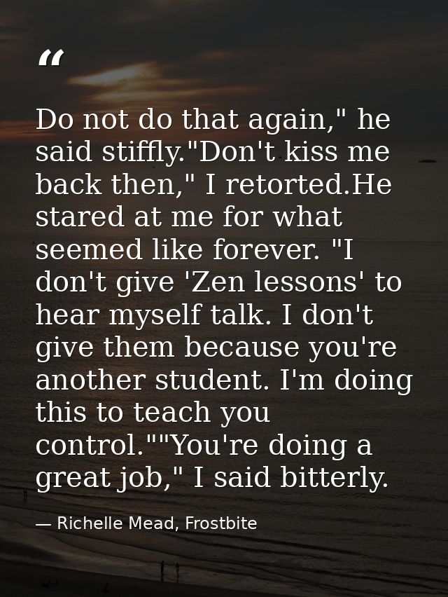 Do not do that again," he said stiffly."Don't kiss me back then," I retorted.He stared at me for what seemed like foreve — Richelle Mead, Frostbite