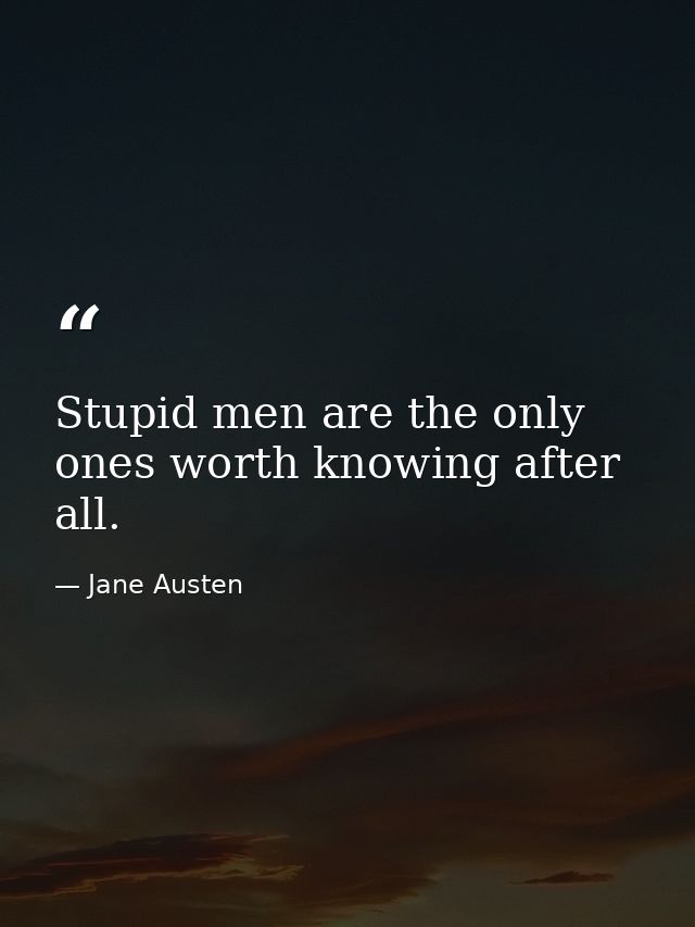 Stupid men are the only ones worth knowing after all. — Jane Austen