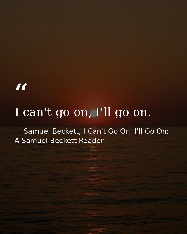 I can't go on, I'll go on. — Samuel Beckett, I Can't Go On, I'll Go On: A Samuel Beckett Reader