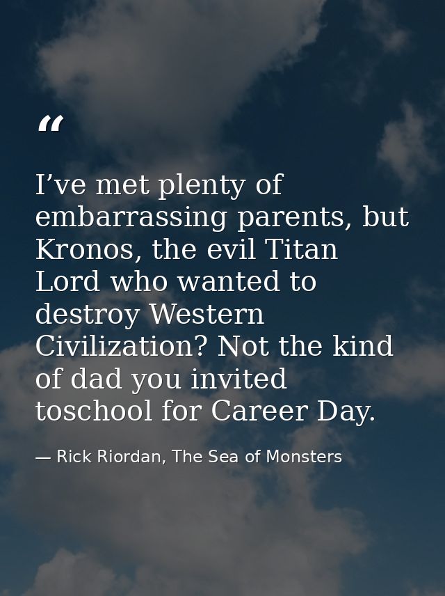I’ve met plenty of embarrassing parents, but Kronos, the evil Titan Lord who wanted to destroy Western Civilization? Not — Rick Riordan, The Sea of Monsters