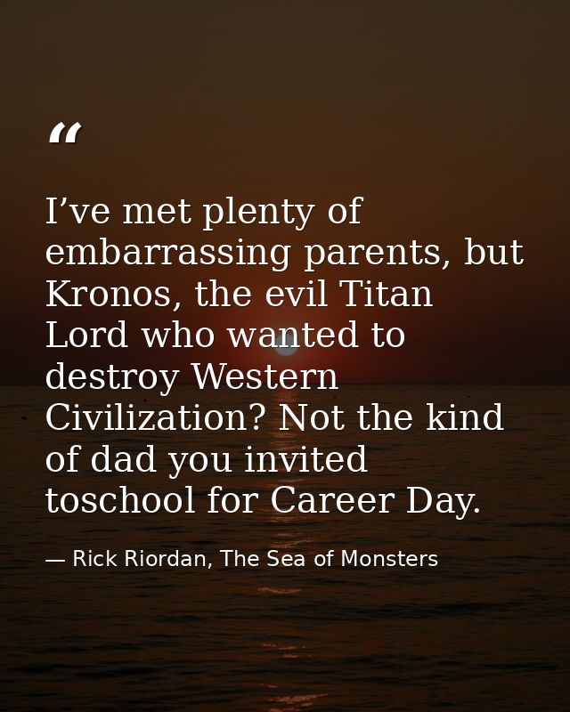 I’ve met plenty of embarrassing parents, but Kronos, the evil Titan Lord who wanted to destroy Western Civilization? Not — Rick Riordan, The Sea of Monsters