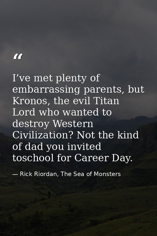 I’ve met plenty of embarrassing parents, but Kronos, the evil Titan Lord who wanted to destroy Western Civilization? Not — Rick Riordan, The Sea of Monsters