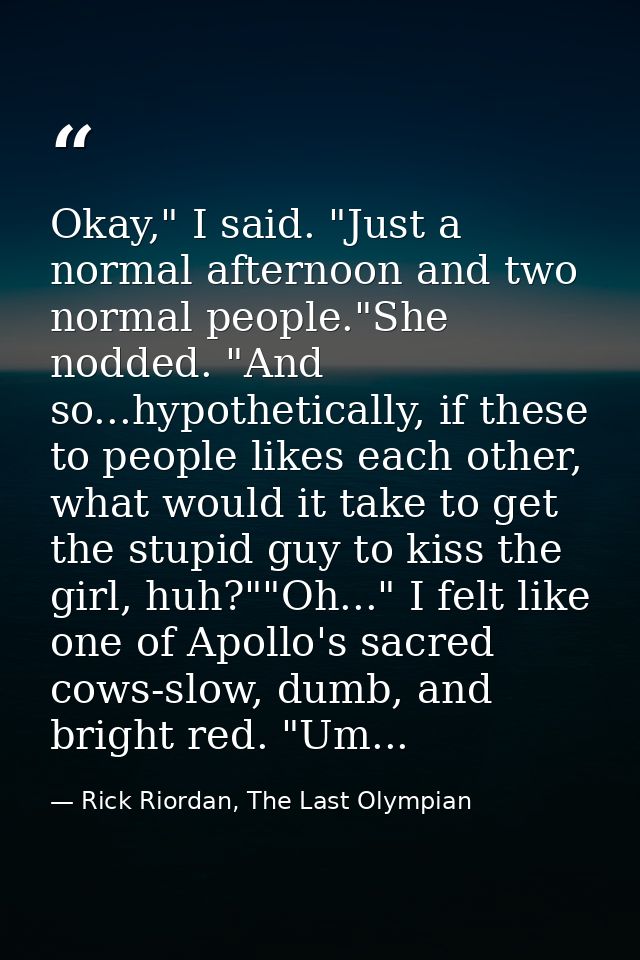 Okay," I said. "Just a normal afternoon and two normal people."She nodded. "And so...hypothetically, if these to people  — Rick Riordan, The Last Olympian