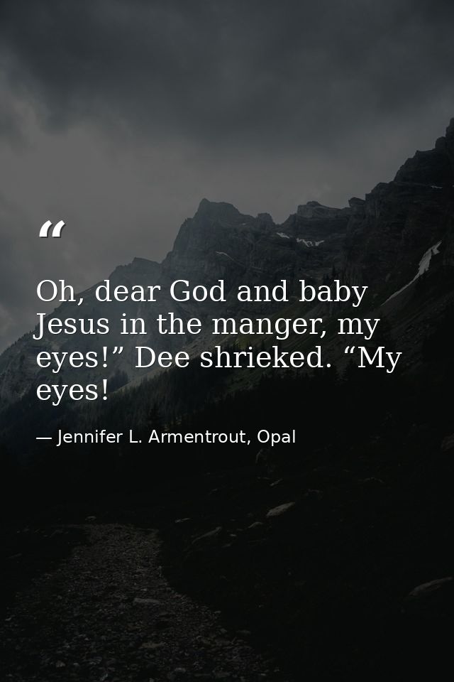 Oh, dear God and baby Jesus in the manger, my eyes!” Dee shrieked. “My eyes! — Jennifer L. Armentrout, Opal