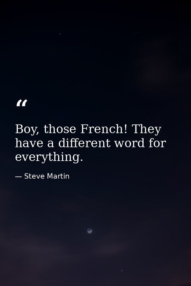 Boy, those French! They have a different word for everything. — Steve Martin
