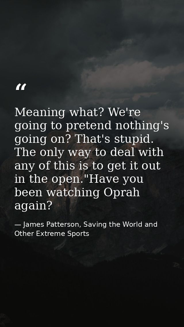 Meaning what? We're going to pretend nothing's going on? That's stupid. The only way to deal with any of this is to get  — James Patterson, Saving the World and Other Extreme Sports