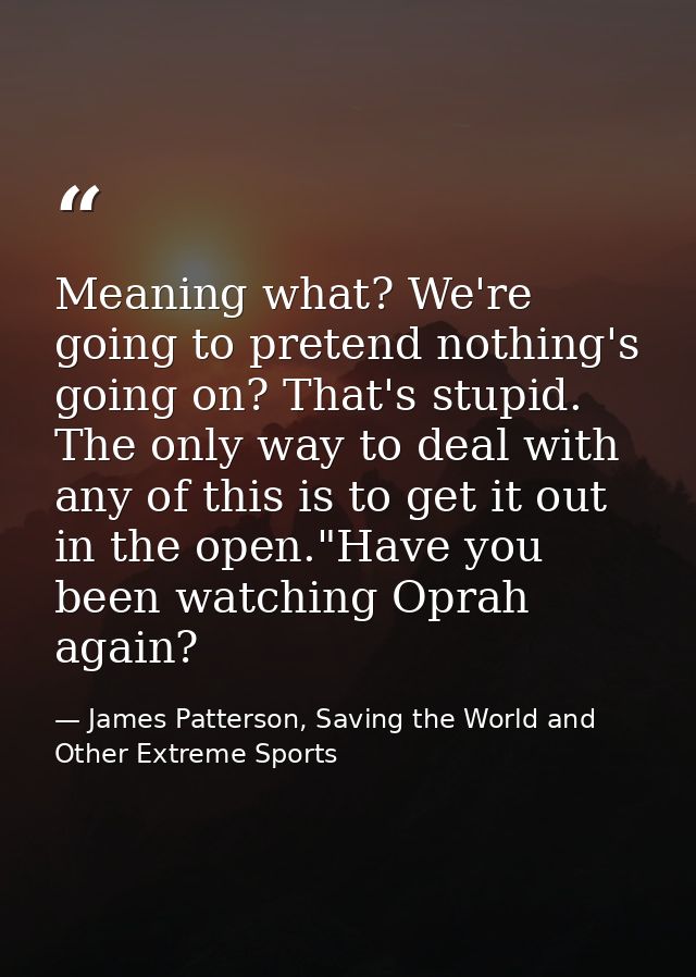 Meaning what? We're going to pretend nothing's going on? That's stupid. The only way to deal with any of this is to get  — James Patterson, Saving the World and Other Extreme Sports