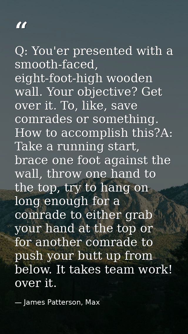 Q: You'er presented with a smooth-faced, eight-foot-high wooden wall. Your objective? Get over it. To, like, save comrad — James Patterson, Max