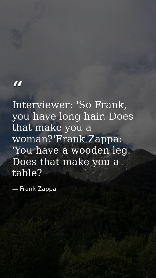Interviewer: 'So Frank, you have long hair. Does that make you a woman?'Frank Zappa: 'You have a wooden leg. Does that m — Frank Zappa