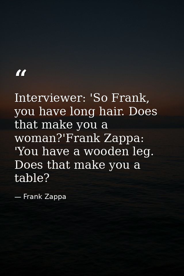 Interviewer: 'So Frank, you have long hair. Does that make you a woman?'Frank Zappa: 'You have a wooden leg. Does that m — Frank Zappa
