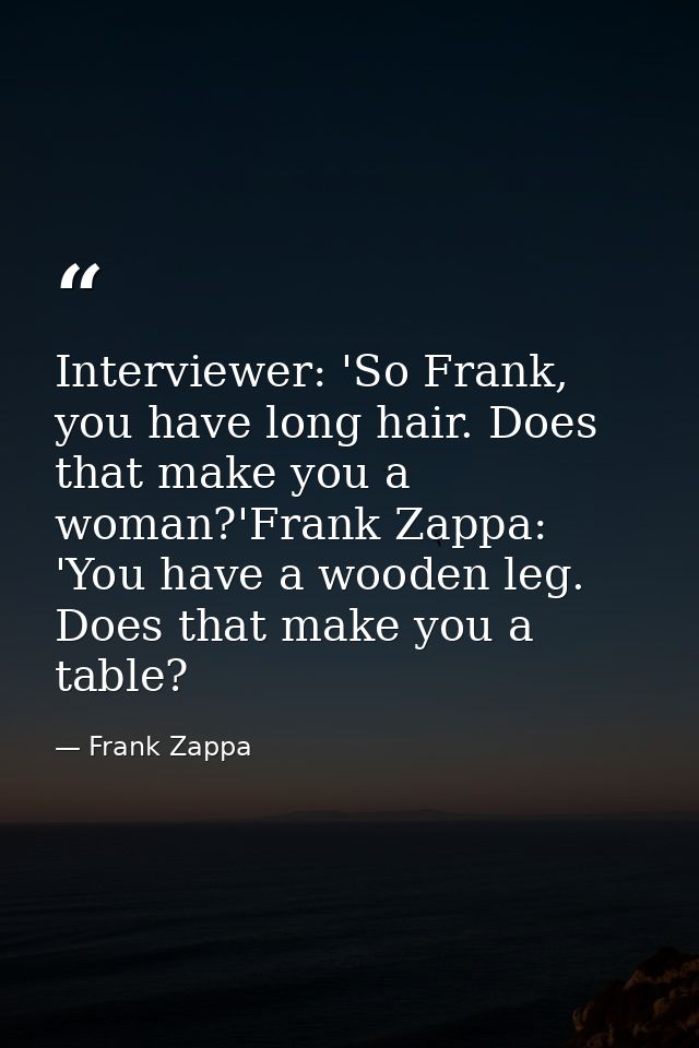 Interviewer: 'So Frank, you have long hair. Does that make you a woman?'Frank Zappa: 'You have a wooden leg. Does that m — Frank Zappa