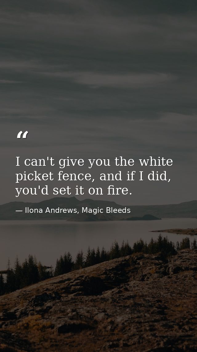 I can't give you the white picket fence, and if I did, you'd set it on fire. — Ilona Andrews, Magic Bleeds