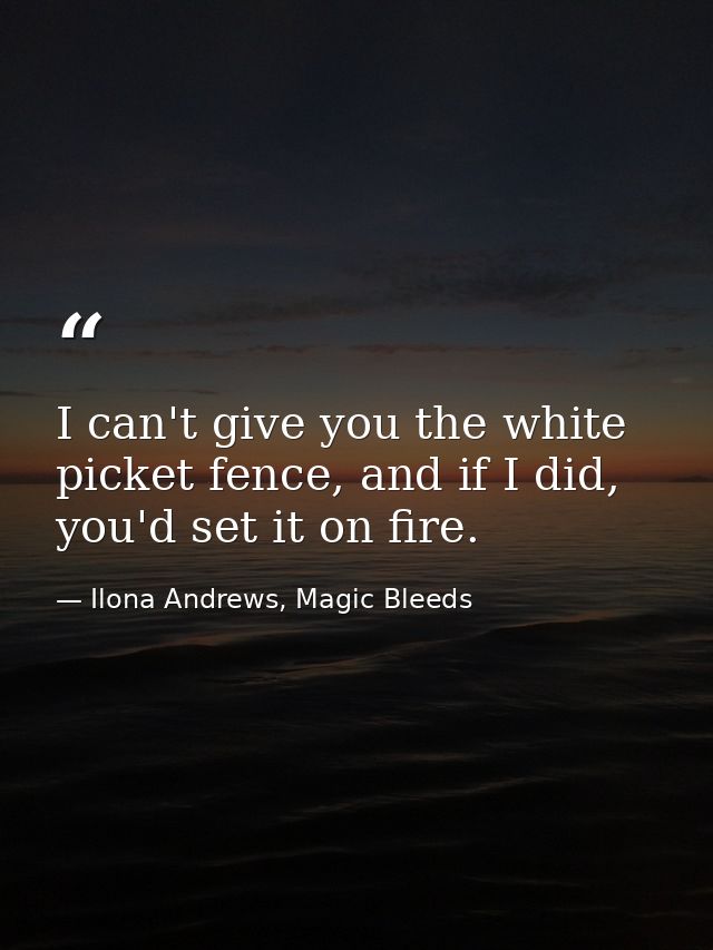 I can't give you the white picket fence, and if I did, you'd set it on fire. — Ilona Andrews, Magic Bleeds
