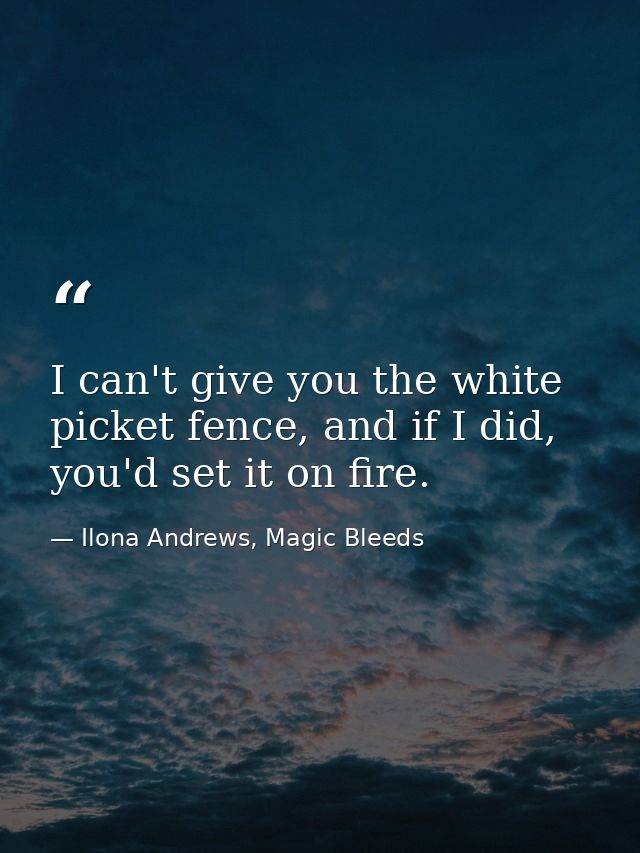 I can't give you the white picket fence, and if I did, you'd set it on fire. — Ilona Andrews, Magic Bleeds