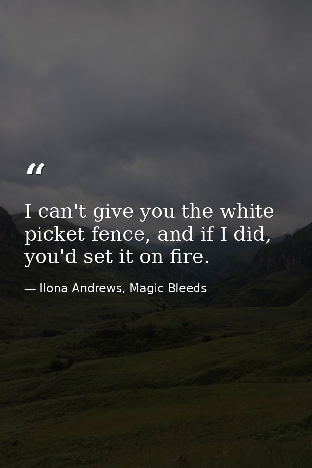 I can't give you the white picket fence, and if I did, you'd set it on fire. — Ilona Andrews, Magic Bleeds