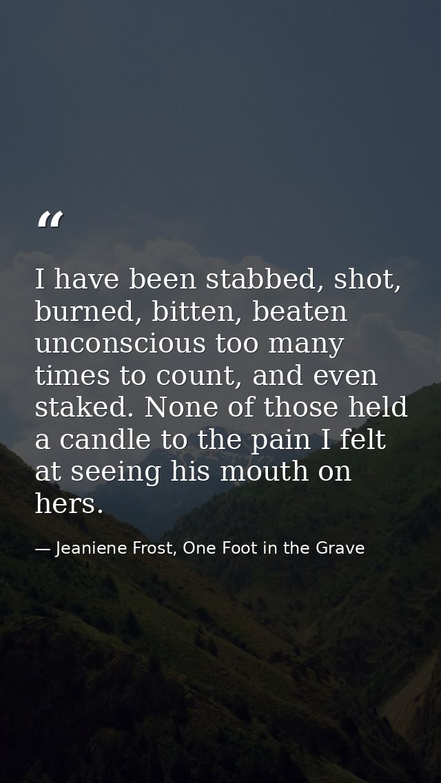 I have been stabbed, shot, burned, bitten, beaten unconscious too many times to count, and even staked. None of those he — Jeaniene Frost, One Foot in the Grave