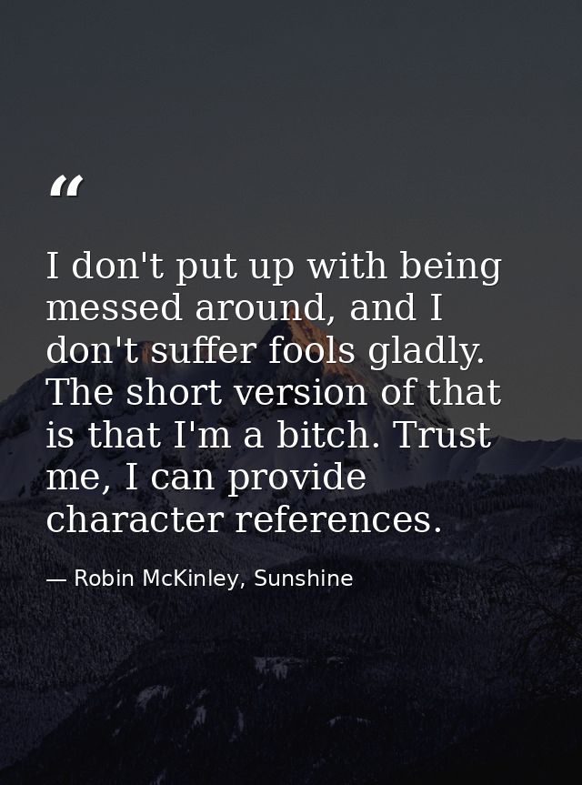 I don't put up with being messed around, and I don't suffer fools gladly. The short version of that is that I'm a bitch. — Robin McKinley, Sunshine