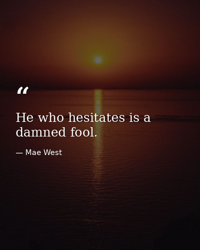 He who hesitates is a damned fool. — Mae West