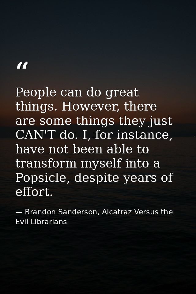 People can do great things. However, there are some things they just CAN'T do. I, for instance, have not been able to tr — Brandon Sanderson, Alcatraz Versus the Evil Librarians