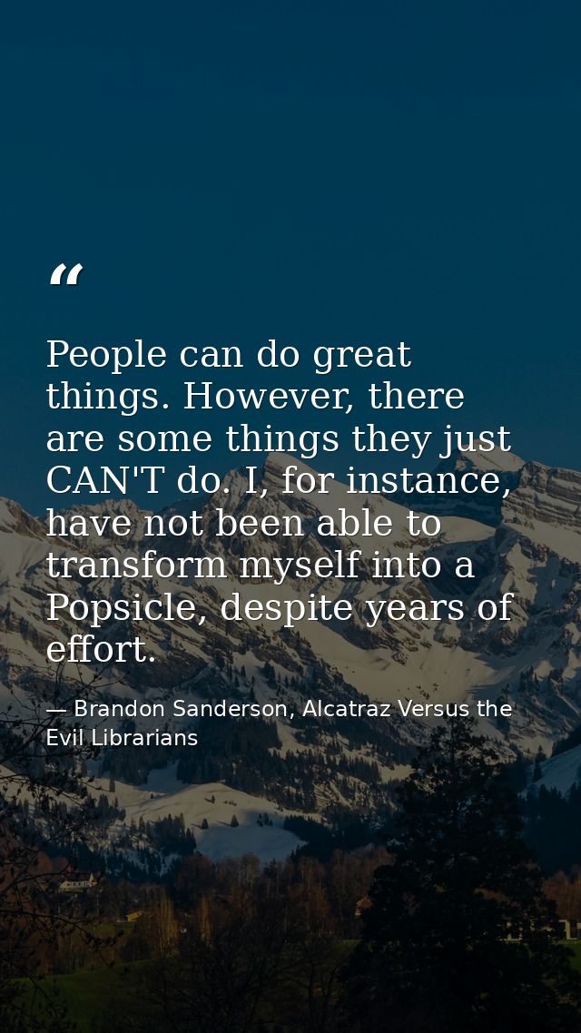 People can do great things. However, there are some things they just CAN'T do. I, for instance, have not been able to tr — Brandon Sanderson, Alcatraz Versus the Evil Librarians