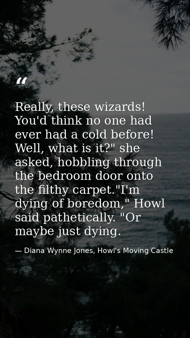 Really, these wizards! You'd think no one had ever had a cold before! Well, what is it?" she asked, hobbling through the — Diana Wynne Jones, Howl's Moving Castle